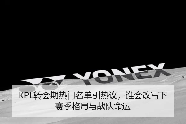KPL转会期热门名单引热议，谁会改写下赛季格局与战队命运