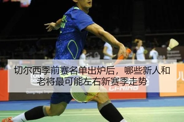 切尔西季前赛名单出炉后，哪些新人和老将最可能左右新赛季走势 | Kering