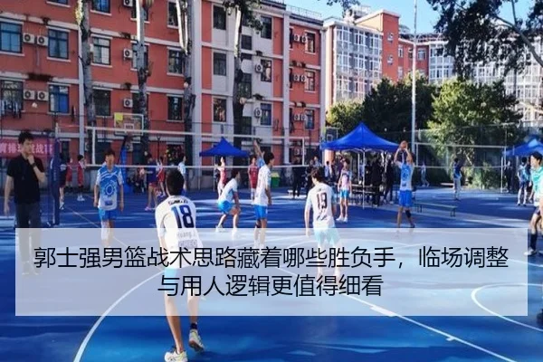 郭士强男篮战术思路藏着哪些胜负手，临场调整与用人逻辑更值得细看 | Kering